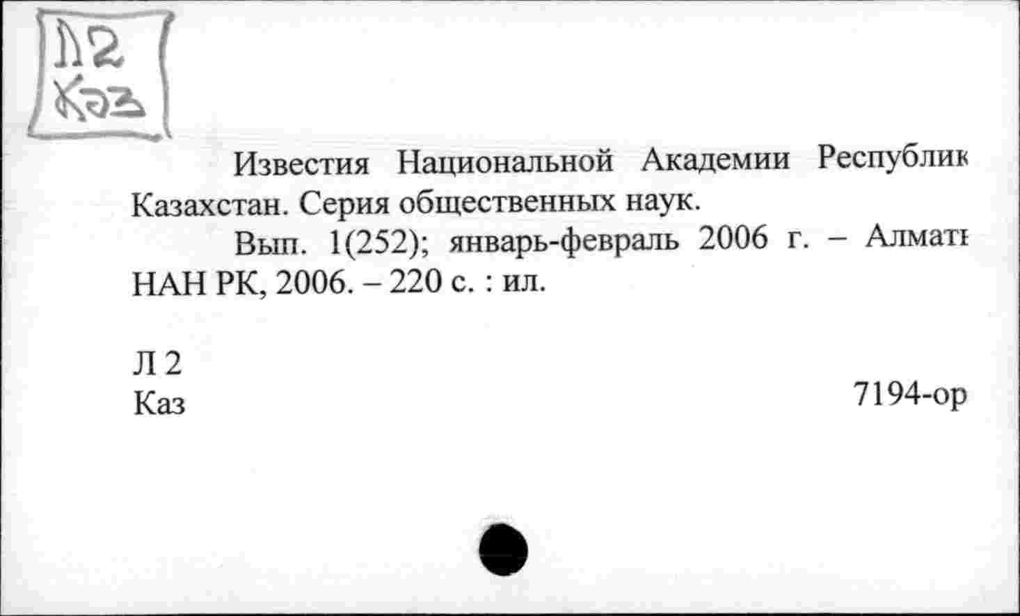 ﻿Известия Национальной Академии Республик Казахстан. Серия общественных наук.
Вып. 1(252); январь-февраль 2006 г. - Алматі НАН РК, 2006. - 220 с. : ил.
Л2
Каз
7194-ор